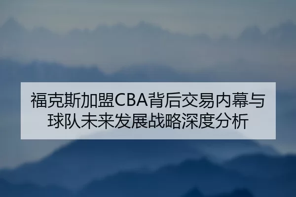 福克斯加盟CBA背后交易内幕与球队未来发展战略深度分析