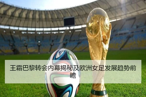 王霜巴黎转会内幕揭秘及欧洲女足发展趋势前瞻